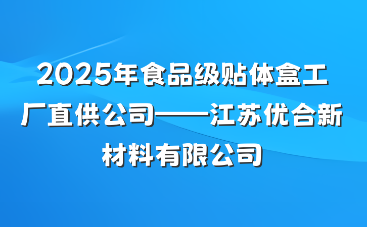 2025年食品级贴体盒工厂直供公司——江苏优合新材料有限公司