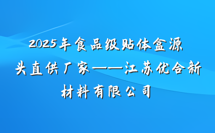 2025年食品级贴体盒源头直供厂家——江苏优合新材料有限公司