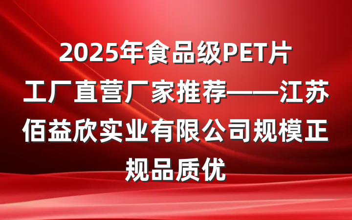 2025年食品级PET片工厂直营厂家推荐——江苏佰益欣实业有限公司规模正规品质优