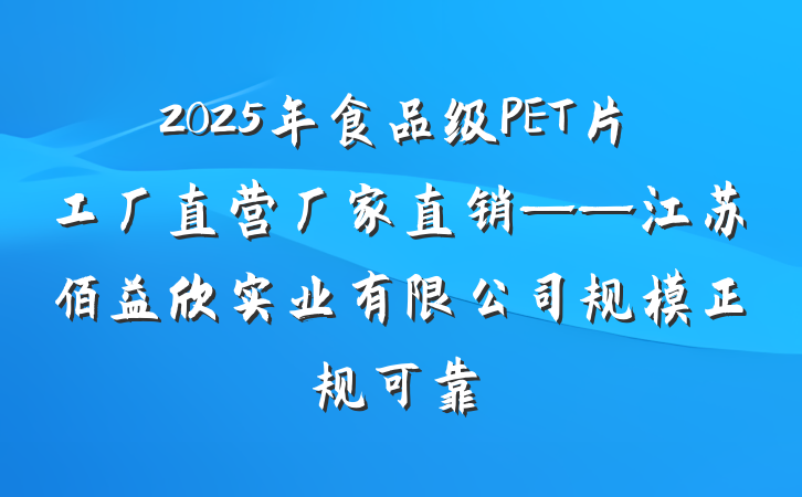 2025年食品级PET片工厂直营厂家直销——江苏佰益欣实业有限公司规模正规可靠