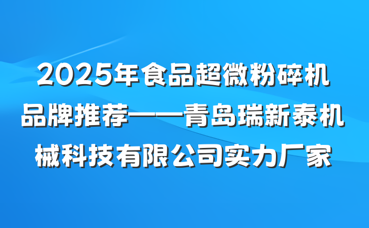 2025年食品超微粉碎机品牌推荐——青岛瑞新泰机械科技有限公司实力厂家