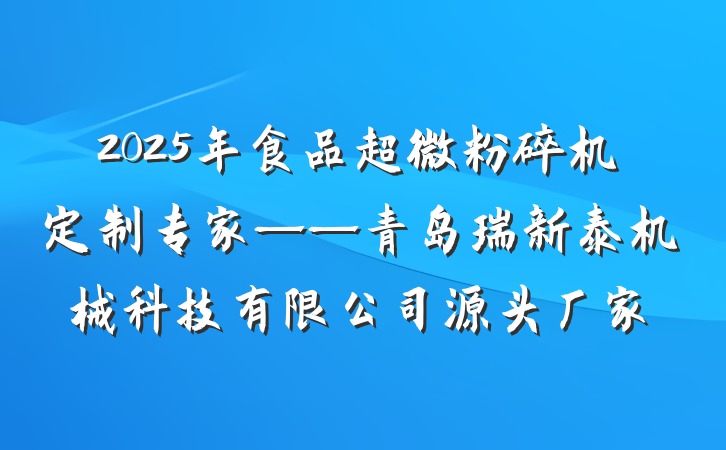 2025年食品超微粉碎机定制专家——青岛瑞新泰机械科技有限公司源头厂家