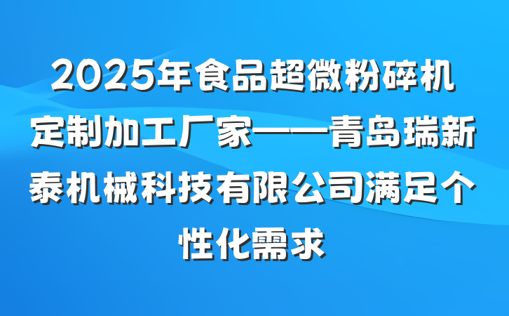 2025年食品超微粉碎机定制加工厂家——青岛瑞新泰机械科技有限公司满足个性化需求
