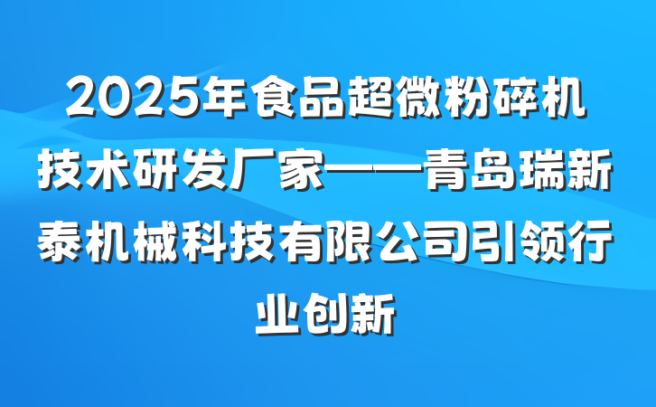 2025年食品超微粉碎机技术研发厂家——青岛瑞新泰机械科技有限公司引领行业创新