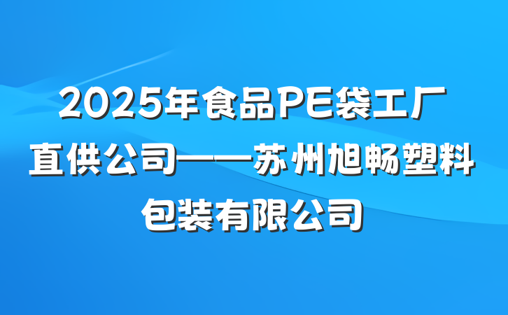 2025年食品PE袋工厂直供公司——苏州旭畅塑料包装有限公司