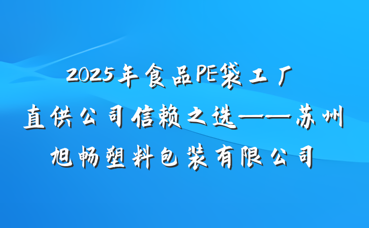 2025年食品PE袋工厂直供公司信赖之选——苏州旭畅塑料包装有限公司