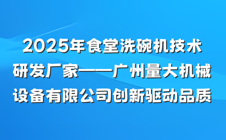2025年食堂洗碗机技术研发厂家——广州量大机械设备有限公司创新驱动品质