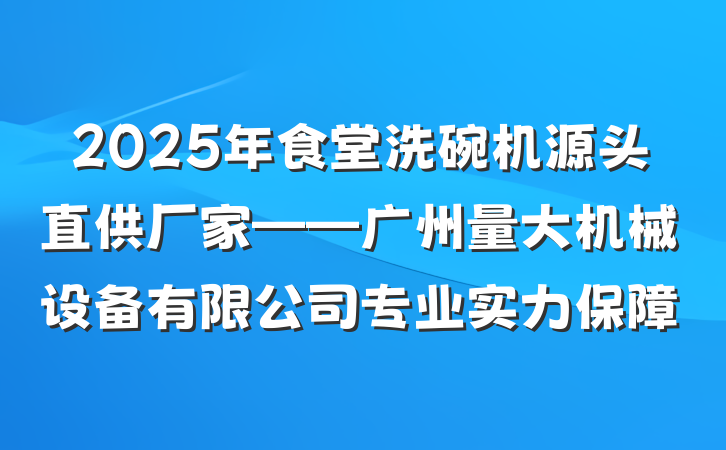 2025年食堂洗碗机源头直供厂家——广州量大机械设备有限公司专业实力保障