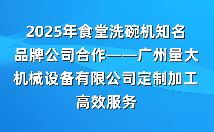 2025年食堂洗碗机知名品牌公司合作——广州量大机械设备有限公司定制加工高效服务
