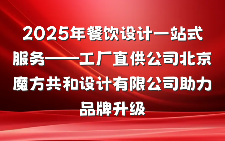 2025年餐饮设计一站式服务——工厂直供公司北京魔方共和设计有限公司助力品牌升级