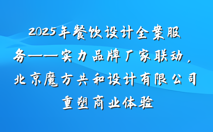 2025年餐饮设计全案服务——实力品牌厂家联动，北京魔方共和设计有限公司重塑商业体验