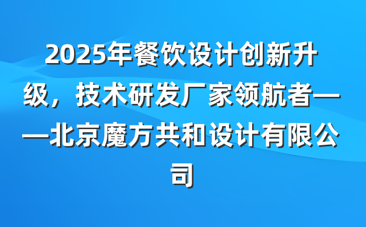 2025年餐饮设计创新升级,技术研发厂家领航者——北京魔方共和设计有限公司