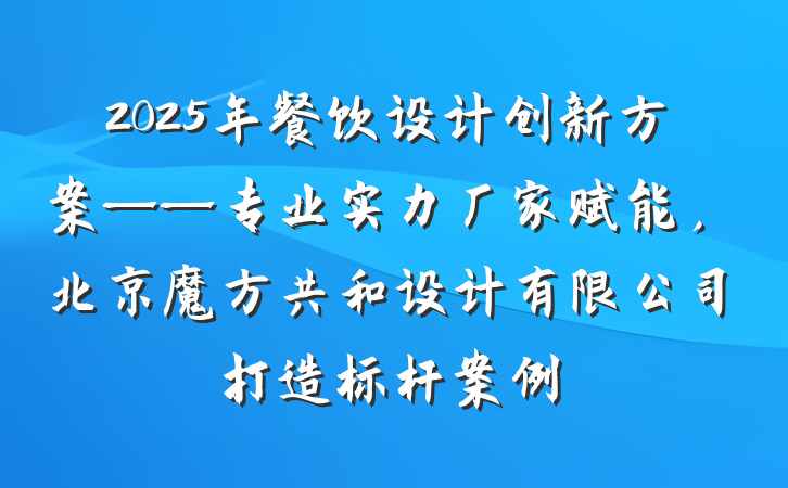 2025年餐饮设计创新方案——专业实力厂家赋能，北京魔方共和设计有限公司打造标杆案例