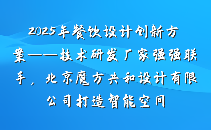2025年餐饮设计创新方案——技术研发厂家强强联手,北京魔方共和设计有限公司打造智能空间