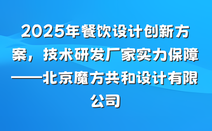 2025年餐饮设计创新方案,技术研发厂家实力保障——北京魔方共和设计有限公司