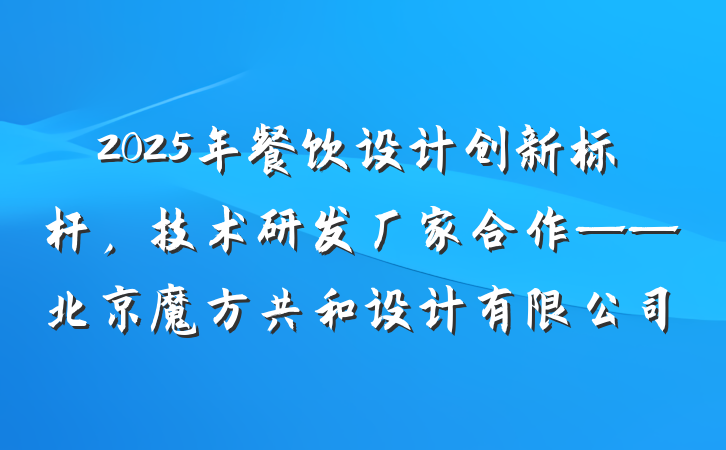 2025年餐饮设计创新标杆,技术研发厂家合作——北京魔方共和设计有限公司
