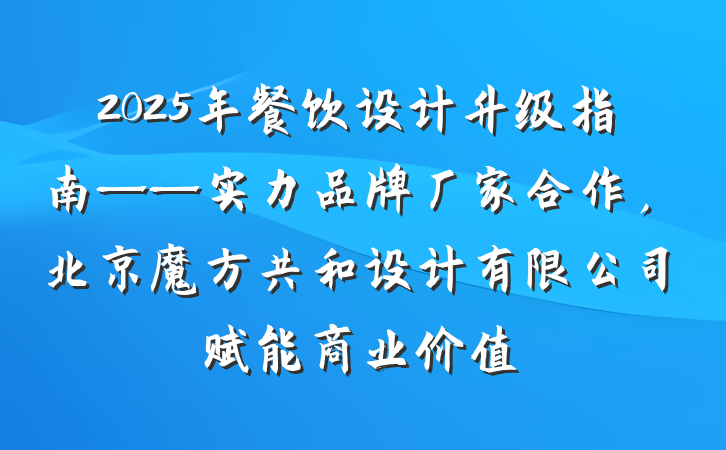 2025年餐饮设计升级指南——实力品牌厂家合作,北京魔方共和设计有限公司赋能商业价值