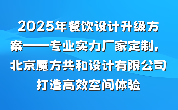 2025年餐饮设计升级方案——专业实力厂家定制，北京魔方共和设计有限公司打造高效空间体验