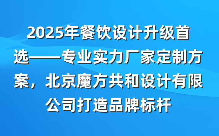 2025年餐饮设计升级首选——专业实力厂家定制方案,北京魔方共和设计有限公司打造品牌标杆