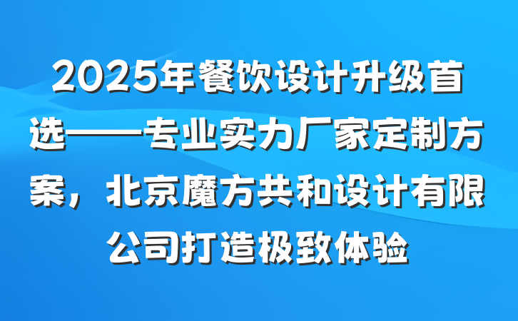 2025年餐饮设计升级首选——专业实力厂家定制方案,北京魔方共和设计有限公司打造极致体验
