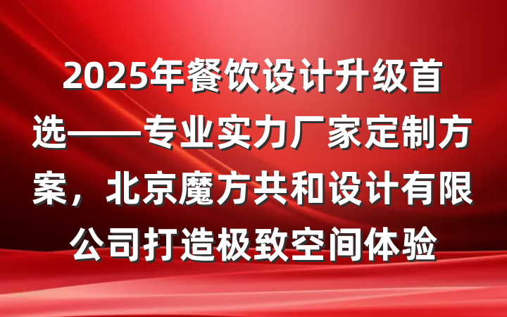 2025年餐饮设计升级首选——专业实力厂家定制方案,北京魔方共和设计有限公司打造极致空间体验