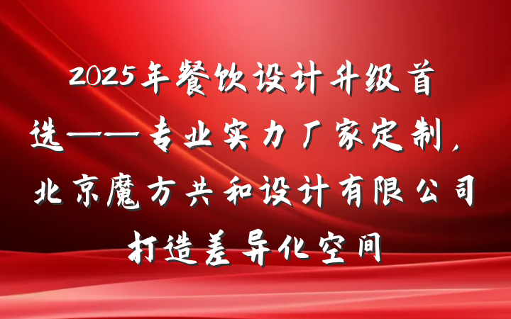 2025年餐饮设计升级首选——专业实力厂家定制,北京魔方共和设计有限公司打造差异化空间