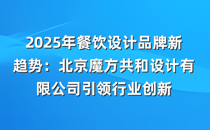 2025年餐饮设计品牌新趋势:北京魔方共和设计有限公司引领行业创新