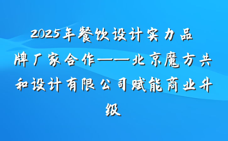 2025年餐饮设计实力品牌厂家合作——北京魔方共和设计有限公司赋能商业升级
