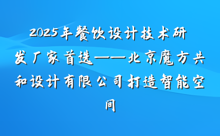 2025年餐饮设计技术研发厂家首选——北京魔方共和设计有限公司打造智能空间