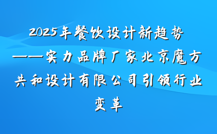 2025年餐饮设计新趋势——实力品牌厂家北京魔方共和设计有限公司引领行业变革