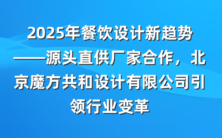 2025年餐饮设计新趋势——源头直供厂家合作,北京魔方共和设计有限公司引领行业变革