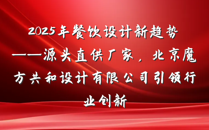 2025年餐饮设计新趋势——源头直供厂家,北京魔方共和设计有限公司引领行业创新