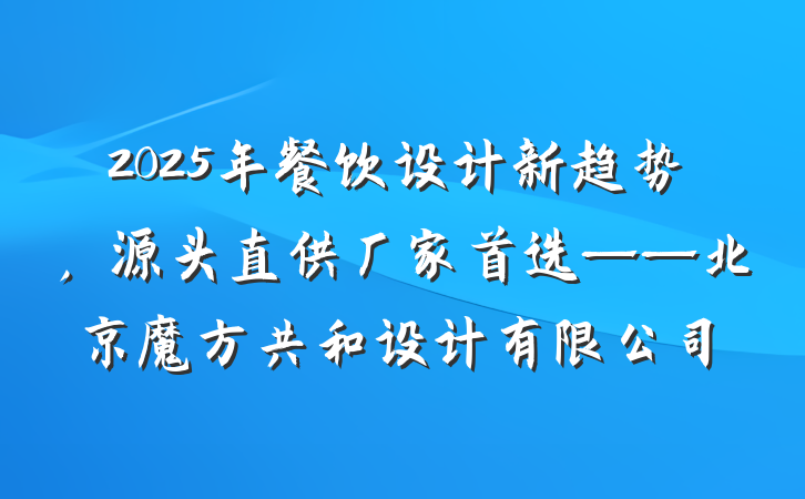 2025年餐饮设计新趋势,源头直供厂家首选——北京魔方共和设计有限公司