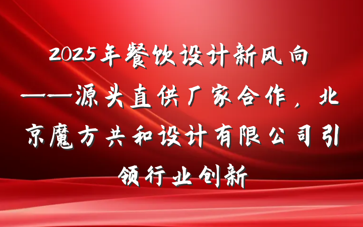 2025年餐饮设计新风向——源头直供厂家合作,北京魔方共和设计有限公司引领行业创新