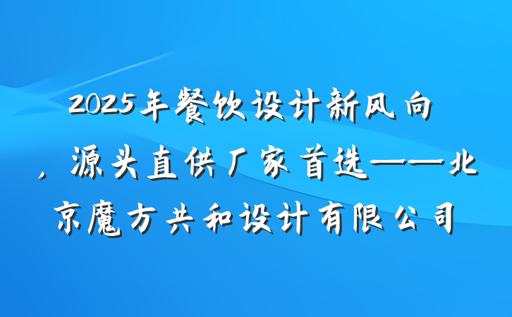 2025年餐饮设计新风向,源头直供厂家首选——北京魔方共和设计有限公司