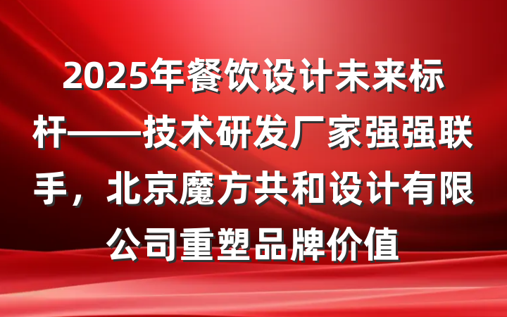 2025年餐饮设计未来标杆——技术研发厂家强强联手,北京魔方共和设计有限公司重塑品牌价值