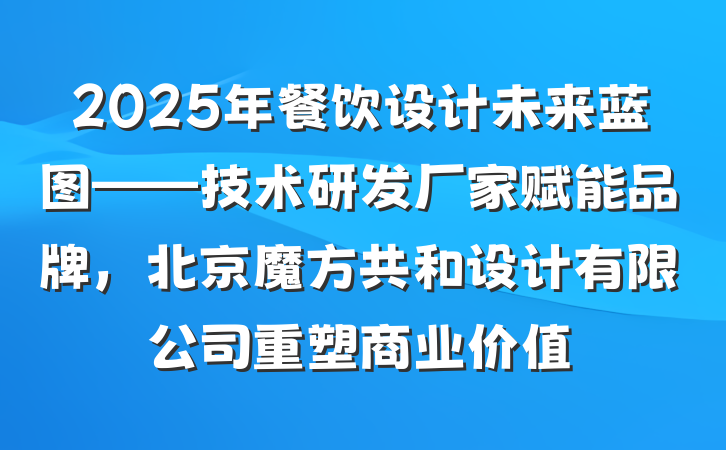 2025年餐饮设计未来蓝图——技术研发厂家赋能品牌，北京魔方共和设计有限公司重塑商业价值
