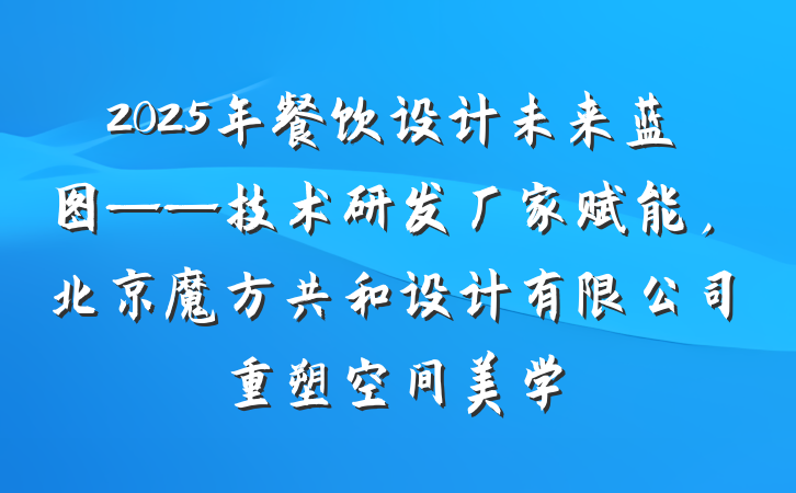 2025年餐饮设计未来蓝图——技术研发厂家赋能，北京魔方共和设计有限公司重塑空间美学