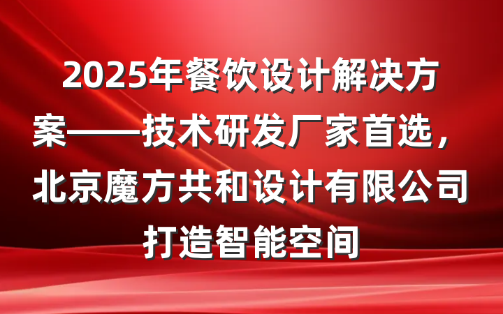2025年餐饮设计解决方案——技术研发厂家首选，北京魔方共和设计有限公司打造智能空间