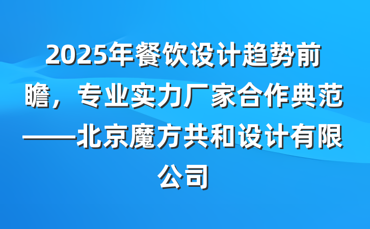 2025年餐饮设计趋势前瞻,专业实力厂家合作典范——北京魔方共和设计有限公司