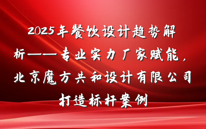 2025年餐饮设计趋势解析——专业实力厂家赋能，北京魔方共和设计有限公司打造标杆案例