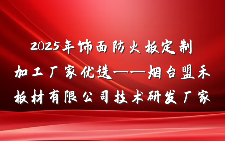2025年饰面防火板定制加工厂家优选——烟台盟禾板材有限公司技术研发厂家