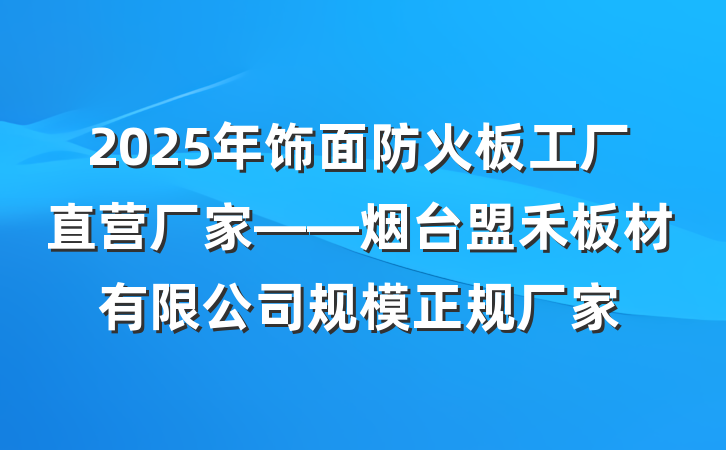 2025年饰面防火板工厂直营厂家——烟台盟禾板材有限公司规模正规厂家