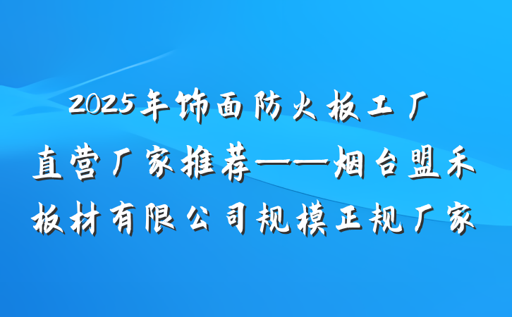 2025年饰面防火板工厂直营厂家推荐——烟台盟禾板材有限公司规模正规厂家