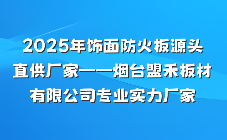 2025年饰面防火板源头直供厂家——烟台盟禾板材有限公司专业实力厂家