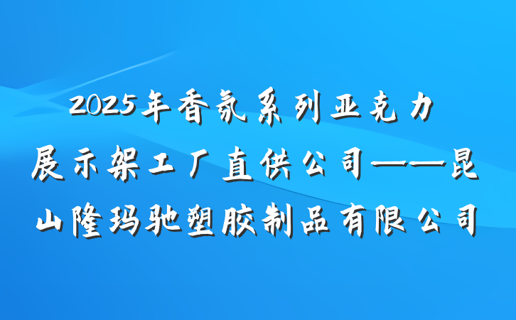 2025年香氛系列亚克力展示架工厂直供公司——昆山隆玛驰塑胶制品有限公司