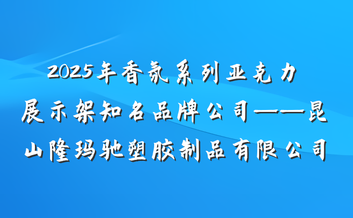 2025年香氛系列亚克力展示架知名品牌公司——昆山隆玛驰塑胶制品有限公司