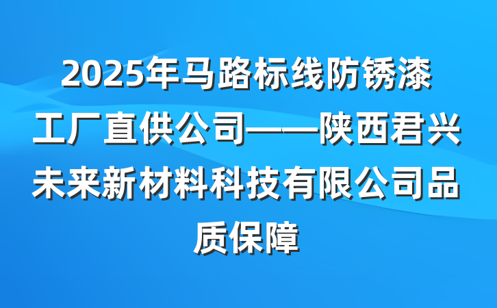 2025年马路标线防锈漆工厂直供公司——陕西君兴未来新材料科技有限公司品质保障