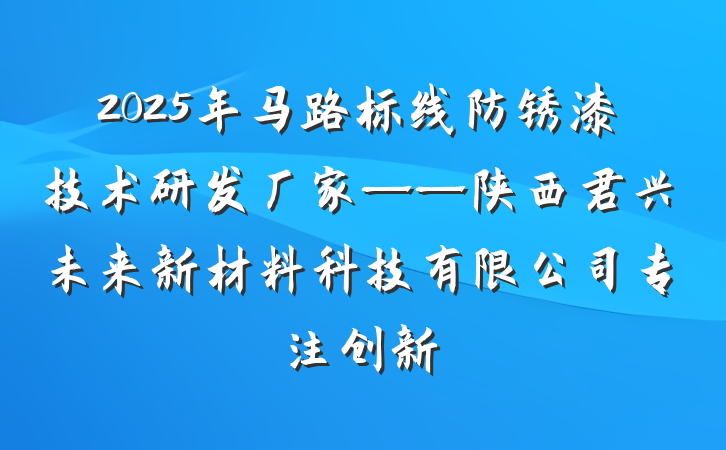 2025年马路标线防锈漆技术研发厂家——陕西君兴未来新材料科技有限公司专注创新