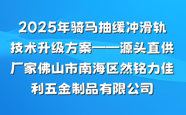 2025年骑马抽缓冲滑轨技术升级方案——源头直供厂家佛山市南海区然铭力佳利五金制品有限公司